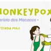 Varíola dos Macacos (Monkeypox) - Entenda mais 